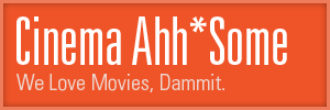 Cinema Ahh*Some: We love movies, dammit.